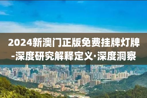 2024新澳門正版免費掛牌燈牌-深度研究解釋定義·深度洞察
