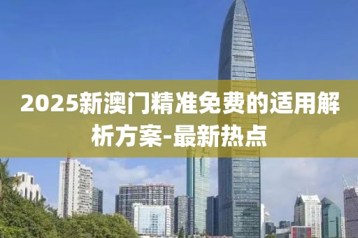 2025新澳門精準免費的適用解析方案-最新熱點