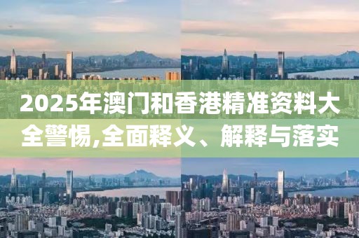 2025年澳門和香港精準資料大全警惕,全面釋義、解釋與落實