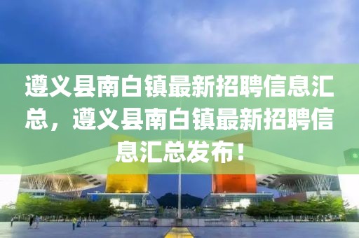 遵義縣南白鎮(zhèn)最新招聘信息匯總，遵義縣南白鎮(zhèn)最新招聘信息匯總發(fā)布！