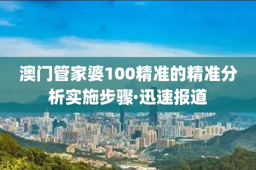 澳門管家婆100精準(zhǔn)的精準(zhǔn)分析實施步驟·迅速報道