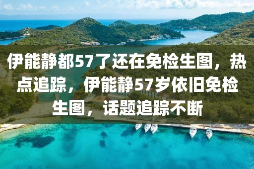 伊能靜都57了還在免檢生圖，熱點(diǎn)追蹤，伊能靜57歲依舊免檢生圖，話題追蹤不斷