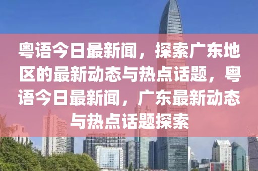 粵語今日最新聞，探索廣東地區(qū)的最新動(dòng)態(tài)與熱點(diǎn)話題，粵語今日最新聞，廣東最新動(dòng)態(tài)與熱點(diǎn)話題探索
