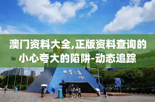 澳門(mén)資料大全,正版資料查詢(xún)的小心夸大的陷阱-動(dòng)態(tài)追蹤