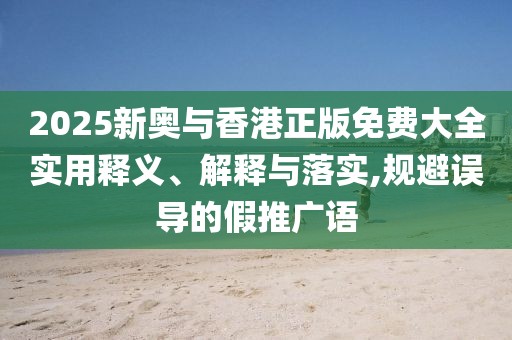 2025新奧與香港正版免費大全實用釋義、解釋與落實,規(guī)避誤導的假推廣語