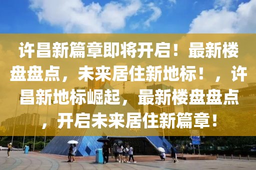 許昌新篇章即將開啟！最新樓盤盤點(diǎn)，未來居住新地標(biāo)！，許昌新地標(biāo)崛起，最新樓盤盤點(diǎn)，開啟未來居住新篇章！