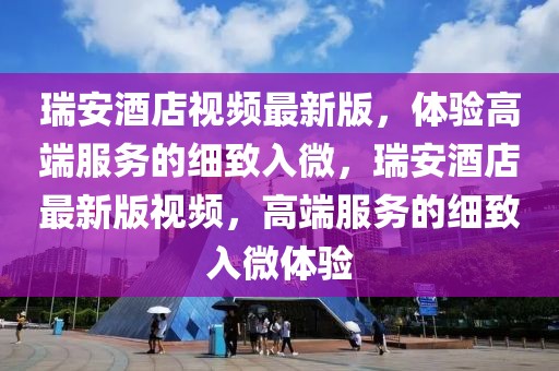 瑞安酒店視頻最新版，體驗高端服務(wù)的細致入微，瑞安酒店最新版視頻，高端服務(wù)的細致入微體驗