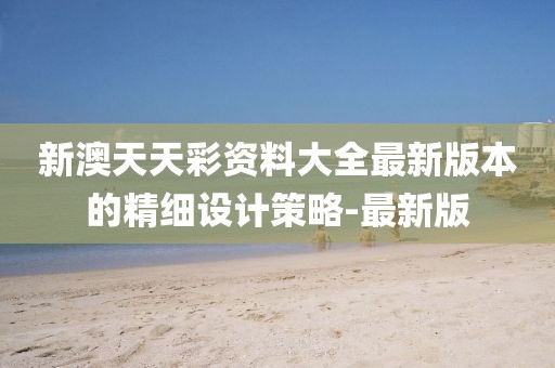 新澳天天彩資料大全最新版本的精細(xì)設(shè)計策略-最新版