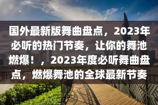 國外最新版舞曲盤點，2023年必聽的熱門節(jié)奏，讓你的舞池燃爆！，2023年度必聽舞曲盤點，燃爆舞池的全球最新節(jié)奏