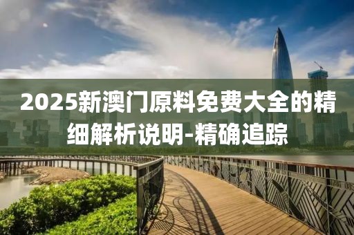 2025新澳門原料免費大全的精細(xì)解析說明-精確追蹤