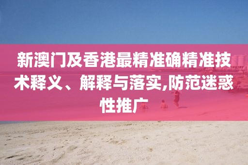 新澳門(mén)及香港最精準(zhǔn)確精準(zhǔn)技術(shù)釋義、解釋與落實(shí),防范迷惑性推廣