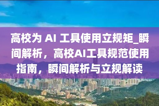 高校為 AI 工具使用立規(guī)矩_瞬間解析，高校AI工具規(guī)范使用指南，瞬間解析與立規(guī)解讀
