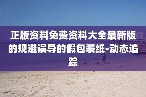 正版資料免費資料大全最新版的規(guī)避誤導(dǎo)的假包裝紙-動態(tài)追蹤