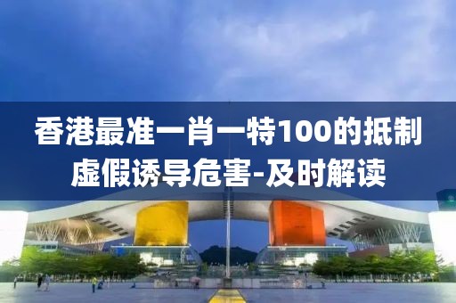 香港最準(zhǔn)一肖一特100的抵制虛假誘導(dǎo)危害-及時(shí)解讀
