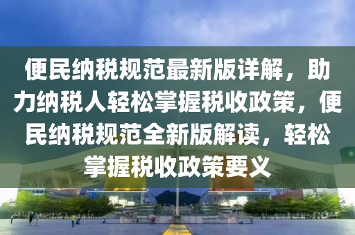 便民納稅規(guī)范最新版詳解，助力納稅人輕松掌握稅收政策，便民納稅規(guī)范全新版解讀，輕松掌握稅收政策要義