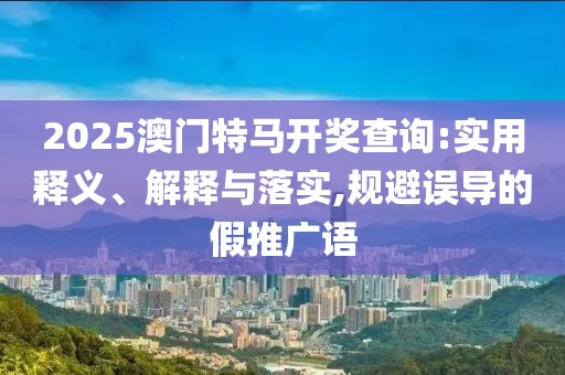 2025澳門特馬開獎(jiǎng)查詢:實(shí)用釋義、解釋與落實(shí),規(guī)避誤導(dǎo)的假推廣語(yǔ)