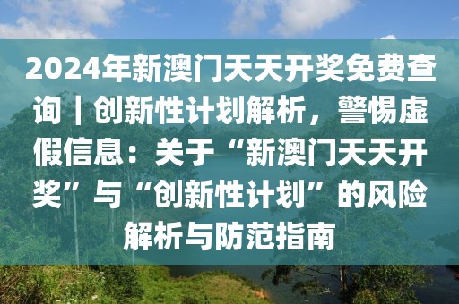 2024年新澳門(mén)天天開(kāi)獎(jiǎng)免費(fèi)查詢｜創(chuàng)新性計(jì)劃解析，警惕虛假信息：關(guān)于“新澳門(mén)天天開(kāi)獎(jiǎng)”與“創(chuàng)新性計(jì)劃”的風(fēng)險(xiǎn)解析與防范指南