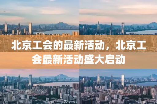 北京工會(huì)的最新活動(dòng)，北京工會(huì)最新活動(dòng)盛大啟動(dòng)
