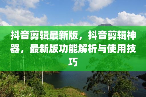 抖音剪輯最新版，抖音剪輯神器，最新版功能解析與使用技巧