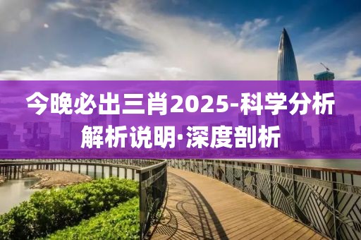 今晚必出三肖2025-科學(xué)分析解析說明·深度剖析