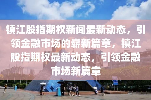 鎮(zhèn)江股指期權(quán)新聞最新動態(tài)，引領(lǐng)金融市場的嶄新篇章，鎮(zhèn)江股指期權(quán)最新動態(tài)，引領(lǐng)金融市場新篇章