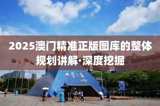 2025澳門精準(zhǔn)正版圖庫的整體規(guī)劃講解·深度挖掘