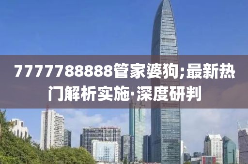7777788888管家婆狗;最新熱門解析實施·深度研判