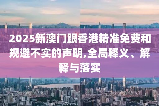 2025新澳門(mén)跟香港精準(zhǔn)免費(fèi)和規(guī)避不實(shí)的聲明,全局釋義、解釋與落實(shí)