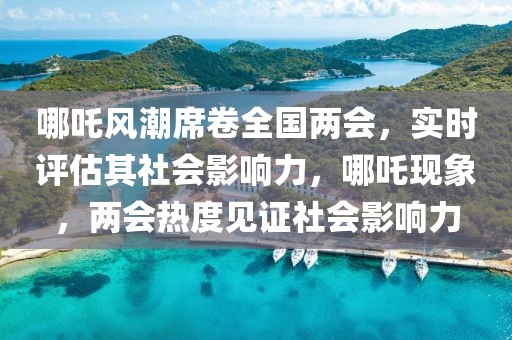 哪吒風(fēng)潮席卷全國(guó)兩會(huì)，實(shí)時(shí)評(píng)估其社會(huì)影響力，哪吒現(xiàn)象，兩會(huì)熱度見(jiàn)證社會(huì)影響力