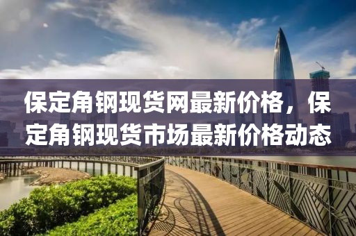 保定角鋼現(xiàn)貨網(wǎng)最新價(jià)格，保定角鋼現(xiàn)貨市場(chǎng)最新價(jià)格動(dòng)態(tài)