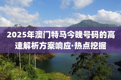 2025年澳門特馬今晚號(hào)碼的高速解析方案響應(yīng)·熱點(diǎn)挖掘