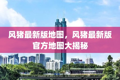 風(fēng)豬最新版地圖，風(fēng)豬最新版官方地圖大揭秘
