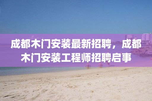 成都木門安裝最新招聘，成都木門安裝工程師招聘啟事