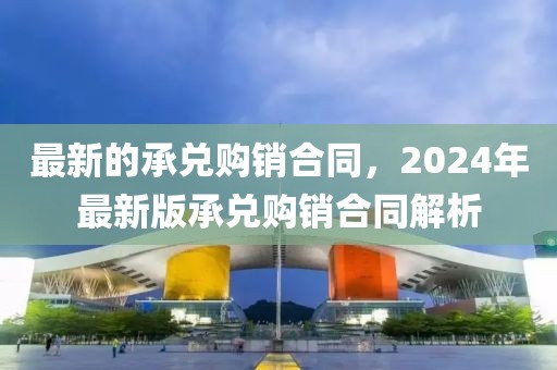 最新的承兌購銷合同，2024年最新版承兌購銷合同解析