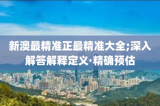 新澳最精準正最精準大全;深入解答解釋定義·精確預估