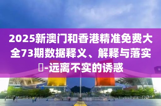 2025新澳門和香港精準(zhǔn)免費(fèi)大全73期數(shù)據(jù)釋義、解釋與落實(shí)?-遠(yuǎn)離不實(shí)的誘惑