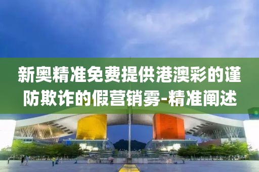 新奧精準(zhǔn)免費(fèi)提供港澳彩的謹(jǐn)防欺詐的假營(yíng)銷霧-精準(zhǔn)闡述