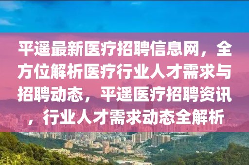 平遙最新醫(yī)療招聘信息網(wǎng)，全方位解析醫(yī)療行業(yè)人才需求與招聘動態(tài)，平遙醫(yī)療招聘資訊，行業(yè)人才需求動態(tài)全解析