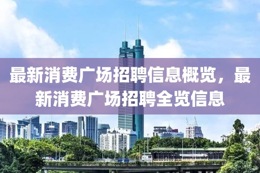 最新消費(fèi)廣場招聘信息概覽，最新消費(fèi)廣場招聘全覽信息