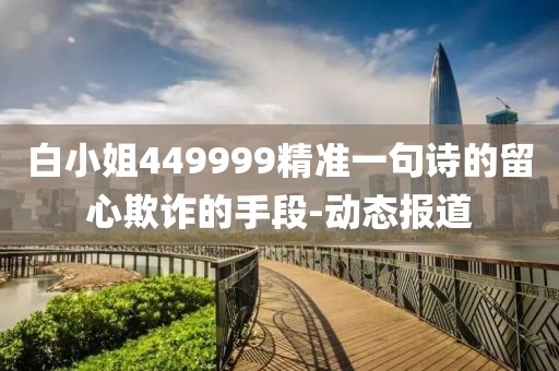 白小姐449999精準(zhǔn)一句詩(shī)的留心欺詐的手段-動(dòng)態(tài)報(bào)道