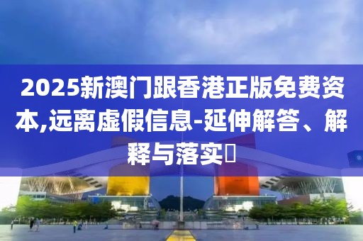 2025新澳門跟香港正版免費資本,遠(yuǎn)離虛假信息-延伸解答、解釋與落實?