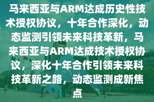 馬來西亞與ARM達(dá)成歷史性技術(shù)授權(quán)協(xié)議，十年合作深化，動態(tài)監(jiān)測引領(lǐng)未來科技革新，馬來西亞與ARM達(dá)成技術(shù)授權(quán)協(xié)議，深化十年合作引領(lǐng)未來科技革新之路，動態(tài)監(jiān)測成新焦點(diǎn)