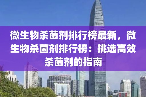 微生物殺菌劑排行榜最新，微生物殺菌劑排行榜：挑選高效殺菌劑的指南