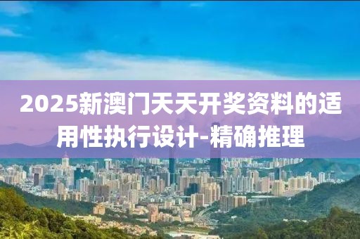 2025新澳門天天開獎資料的適用性執(zhí)行設(shè)計-精確推理