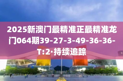 2025新澳門最精準(zhǔn)正最精準(zhǔn)龍門064期39-27-3-49-36-36-T:2·持續(xù)追蹤