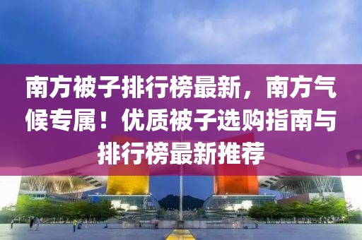 南方被子排行榜最新，南方氣候?qū)伲?yōu)質(zhì)被子選購指南與排行榜最新推薦