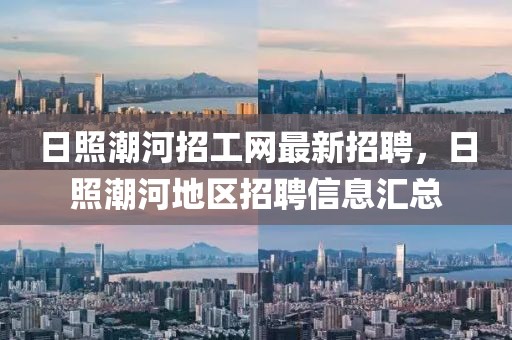 日照潮河招工網(wǎng)最新招聘，日照潮河地區(qū)招聘信息匯總