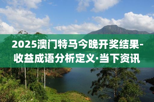 2025澳門特馬今晚開獎結(jié)果-收益成語分析定義·當(dāng)下資訊