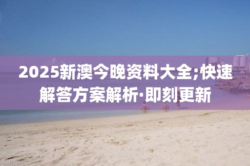 2025新澳今晚資料大全;快速解答方案解析·即刻更新