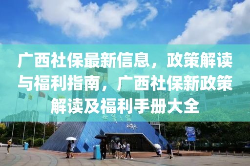 廣西社保最新信息，政策解讀與福利指南，廣西社保新政策解讀及福利手冊大全